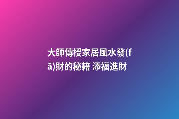 大師傳授家居風水發(fā)財的秘籍 添福進財
